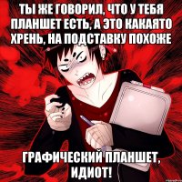 ты же говорил, что у тебя планшет есть, а это какаято хрень, на подставку похоже графический планшет, идиот!