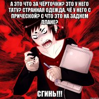 а это что за чёрточки? это у него тату? странная одежда. чё у него с прической? с что это на заднем плане? сгинь!!!