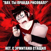 "вау, ты правда рисовал?" нет, с эрмитажа стащил