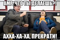 амр, что ты делаешь?! ахха-ха-ха, прекрати!