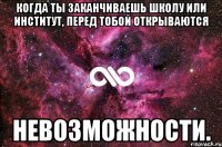 когда ты заканчиваешь школу или институт, перед тобой открываются невозможности.