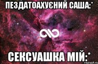 пездатоахуєний саша:* сексуашка мій:*