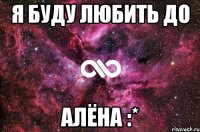 я буду любить до алёна :*