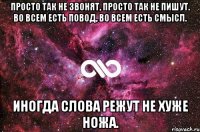 просто так не звонят, просто так не пишут. во всем есть повод, во всем есть смысл. иногда слова режут не хуже ножа.