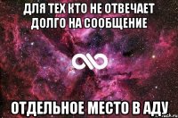 для тех кто не отвечает долго на сообщение отдельное место в аду