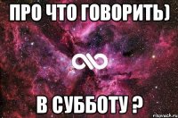 про что говорить) в субботу ?