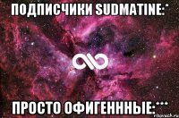 подписчики sudmatine:* просто офигеннные:***