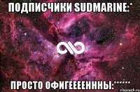 подписчики sudmarine:* просто офигееееннны:******