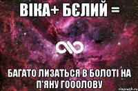 віка+ бєлий = багато лизаться в болоті на п'яну гооолову