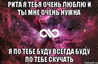 рита я тебя очень люблю и ты мне очень нужна я по тебе буду всегда буду по тебе скучать