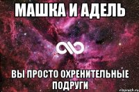 Машка и Адель Вы просто охренительные подруги