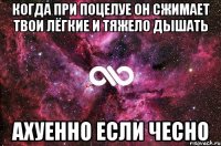 когда при поцелуе он сжимает твои лёгкие и тяжело дышать ахуенно если чесно