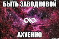 Быть Заводновой АХУЕННО