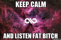 keep calm and listen fat bitch