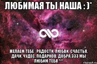 Любимая ты наша : )* Желаем тебе : радости, любви, счастья, дачи, чудес, подарков, добра:333 Мы любим тебя ^^