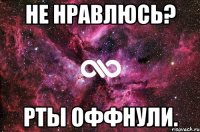 НЕ НРАВЛЮСЬ? РТЫ ОФФНУЛИ.