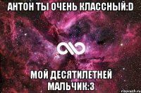 Антон ты очень классный:D мой десятилетней мальчик:3