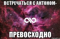 Встречаться с Антоном- Превосходно