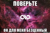 поверьте Он для меня безценный