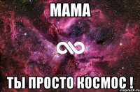 Мама Ты просто космос !