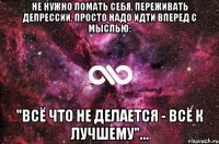 Не нужно ломать себя. Переживать депрессии. Просто надо идти вперед с мыслью: "всё что не делается - всё к лучшему"...