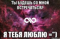 ты будешь со мной встречаться? я тебя люблю =")