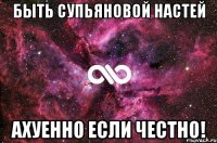 быть супьяновой настей ахуенно если честно!