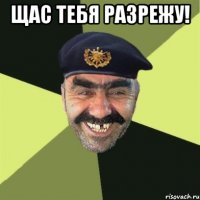 щас тебя разрежу! 