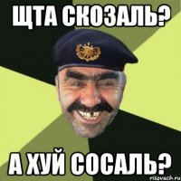 Щта скозаль? а хуй сосаль?