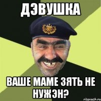 дэвушка ваше маме зять не нужэн?