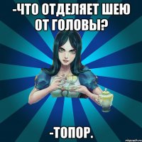 -Что отделяет шею от головы? -Топор.