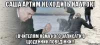 Саша артим не ходить на урокі і вчителям нема кого записати в щоденник поведінки!!