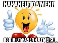 наканецто уменя язык от качели отмёрз!