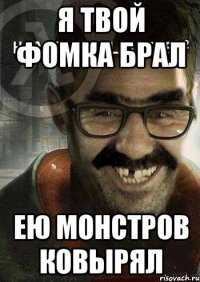 я твой фомка брал ею монстров ковырял