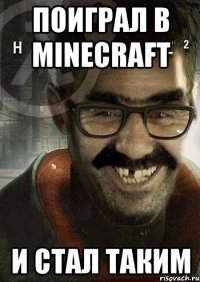 поиграл в minecraft и стал таким