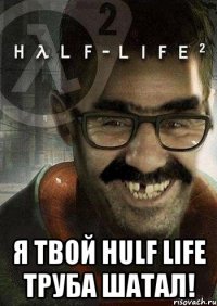  я твой hulf life труба шатал!