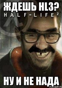 ждешь hl3? НУ И НЕ НАДА