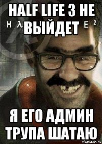 Half Life 3 не выйдет Я его админ трупа шатаю