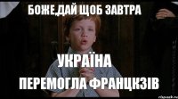 БОЖЕ,ДАЙ ЩОБ ЗАВТРА УКРАЇНА ПЕРЕМОГЛА ФРАНЦКЗІВ