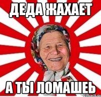 деда жахает а ты ломашеь