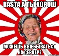 rasta а ты хорош можешь выебываться на сервере