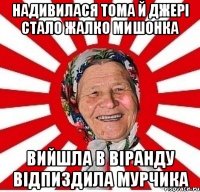 надивилася тома й джерi стало жалко мишонка вийшла в вiранду вiдпиздила мурчика