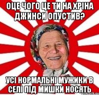 оце чого це ти на хріна джинси опустив? усі нормальні мужики в селі під мишки носять