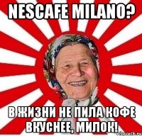 nescafe milano? в жизни не пила кофе вкуснее, милок!