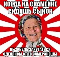 Когда на скамейке сидишь сынок Не забудь закутаться одеялком,от то замерзнешь!