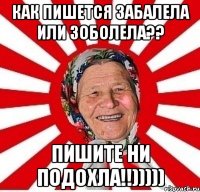 как пишется забалела или зоболела?? пишите ни подохла!!)))))