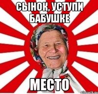 сынок, уступи бабушке МЕСТО