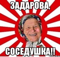 ЗАДАРОВА, СОСЕДУШКА!!