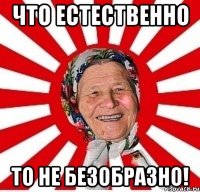 Что естественно То не безобразно!