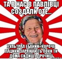 Та в нас в Павлівці создали оте... Хультрал ебаний , короче пацики заряжають поки ти дома сидиш і дрочиш